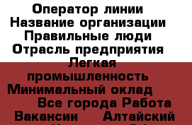 Оператор линии › Название организации ­ Правильные люди › Отрасль предприятия ­ Легкая промышленность › Минимальный оклад ­ 19 000 - Все города Работа » Вакансии   . Алтайский край,Камень-на-Оби г.